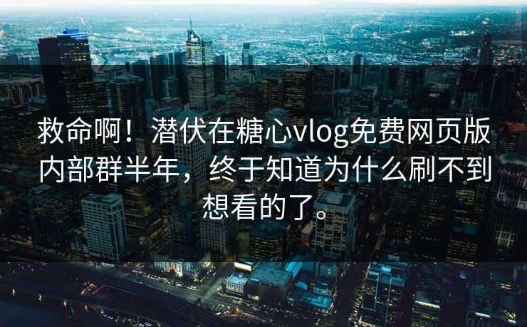 救命啊！潜伏在糖心vlog免费网页版内部群半年，终于知道为什么刷不到想看的了。