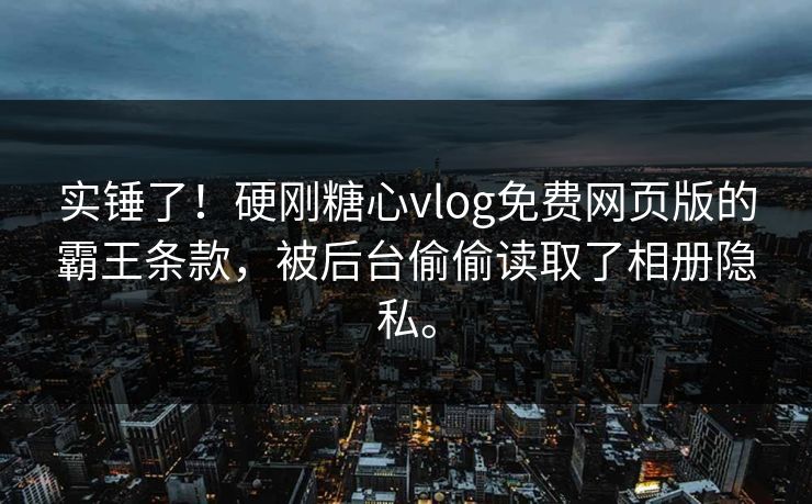 实锤了！硬刚糖心vlog免费网页版的霸王条款，被后台偷偷读取了相册隐私。