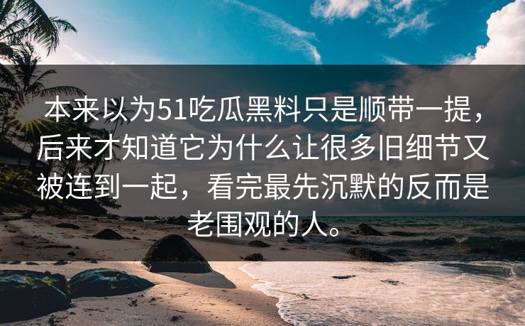 本来以为51吃瓜黑料只是顺带一提，后来才知道它为什么让很多旧细节又被连到一起，看完最先沉默的反而是老围观的人。