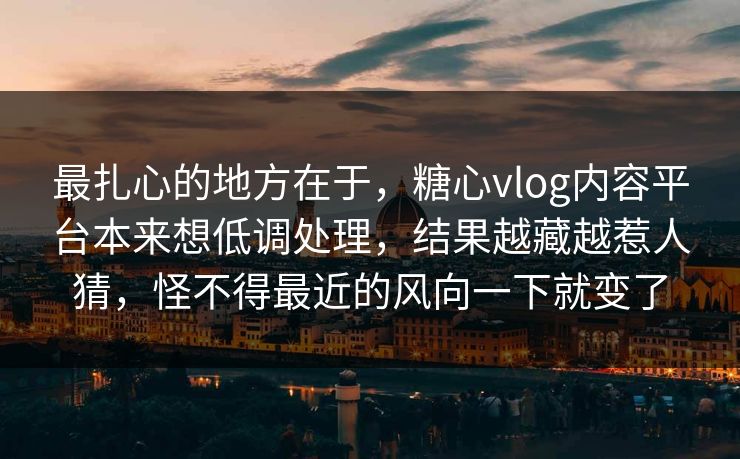 最扎心的地方在于，糖心vlog内容平台本来想低调处理，结果越藏越惹人猜，怪不得最近的风向一下就变了