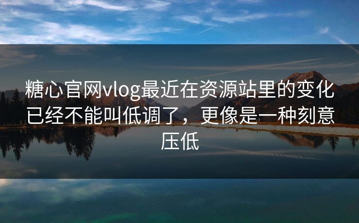 糖心官网vlog最近在资源站里的变化已经不能叫低调了，更像是一种刻意压低