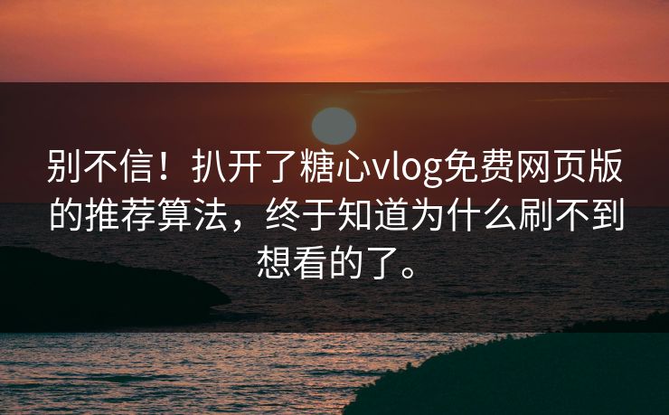 别不信！扒开了糖心vlog免费网页版的推荐算法，终于知道为什么刷不到想看的了。