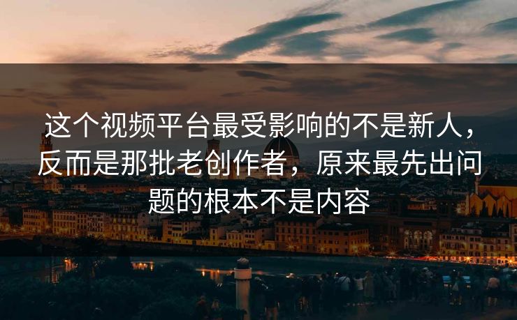 这个视频平台最受影响的不是新人，反而是那批老创作者，原来最先出问题的根本不是内容