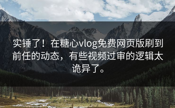 实锤了！在糖心vlog免费网页版刷到前任的动态，有些视频过审的逻辑太诡异了。