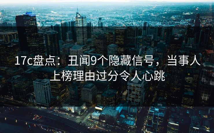 17c盘点：丑闻9个隐藏信号，当事人上榜理由过分令人心跳