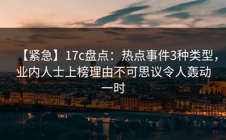 【紧急】17c盘点：热点事件3种类型，业内人士上榜理由不可思议令人轰动一时