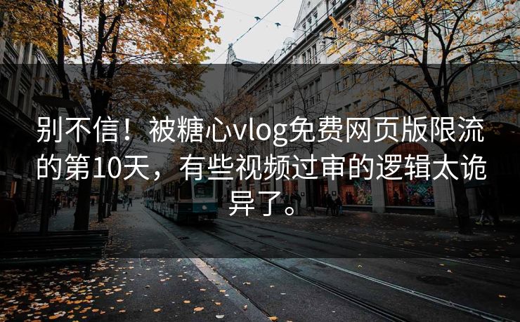 别不信！被糖心vlog免费网页版限流的第10天，有些视频过审的逻辑太诡异了。