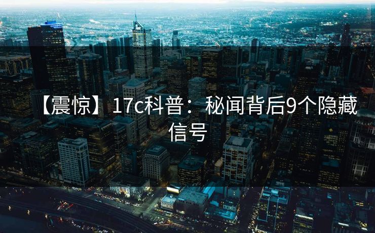 【震惊】17c科普：秘闻背后9个隐藏信号