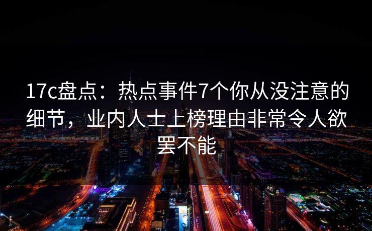 17c盘点：热点事件7个你从没注意的细节，业内人士上榜理由非常令人欲罢不能
