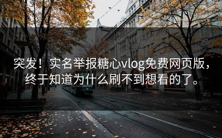 突发！实名举报糖心vlog免费网页版，终于知道为什么刷不到想看的了。