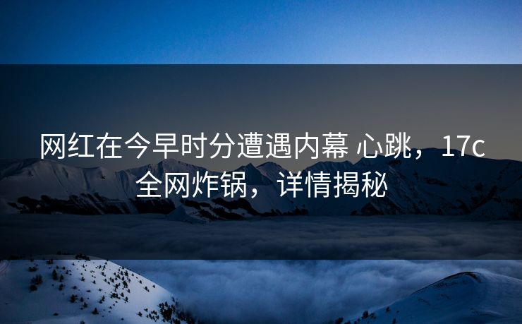 网红在今早时分遭遇内幕 心跳，17c全网炸锅，详情揭秘
