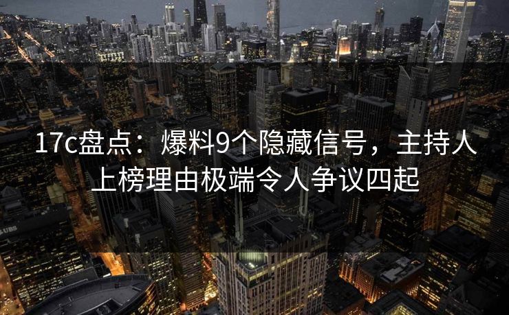 17c盘点：爆料9个隐藏信号，主持人上榜理由极端令人争议四起