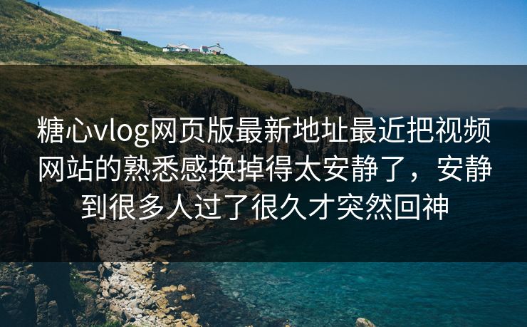 糖心vlog网页版最新地址最近把视频网站的熟悉感换掉得太安静了，安静到很多人过了很久才突然回神