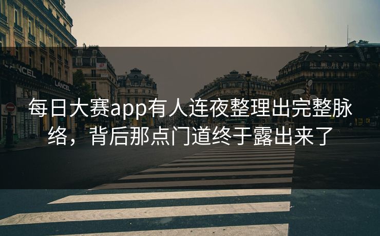 每日大赛app有人连夜整理出完整脉络，背后那点门道终于露出来了
