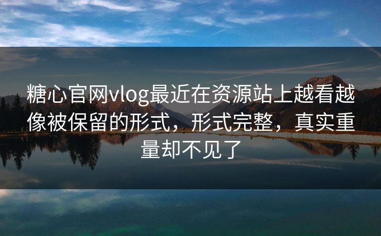 糖心官网vlog最近在资源站上越看越像被保留的形式，形式完整，真实重量却不见了