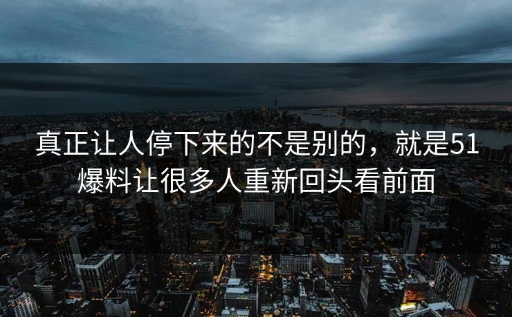 真正让人停下来的不是别的，就是51爆料让很多人重新回头看前面