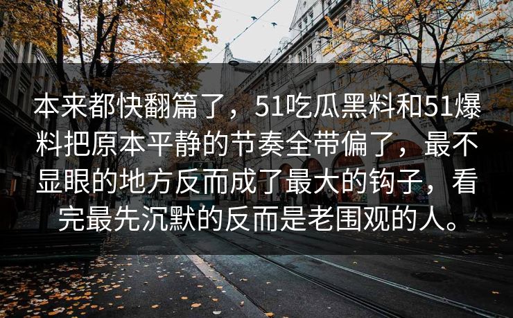 本来都快翻篇了，51吃瓜黑料和51爆料把原本平静的节奏全带偏了，最不显眼的地方反而成了最大的钩子，看完最先沉默的反而是老围观的人。