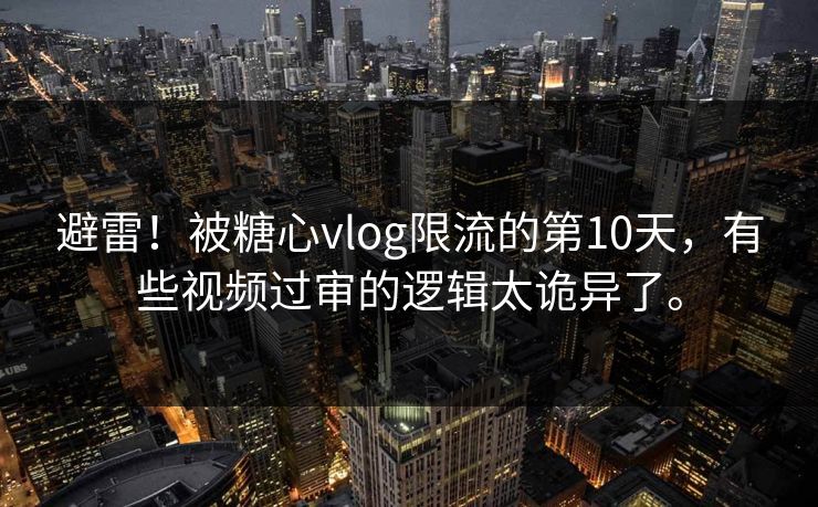 避雷！被糖心vlog限流的第10天，有些视频过审的逻辑太诡异了。