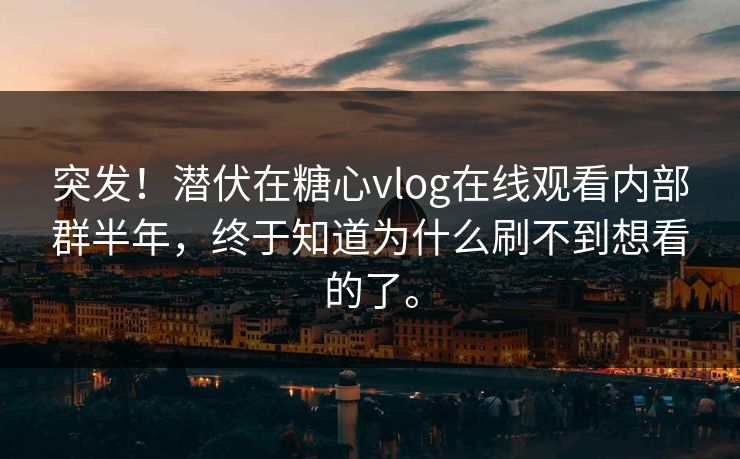 突发！潜伏在糖心vlog在线观看内部群半年，终于知道为什么刷不到想看的了。