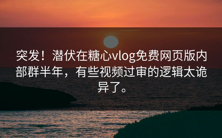 突发！潜伏在糖心vlog免费网页版内部群半年，有些视频过审的逻辑太诡异了。