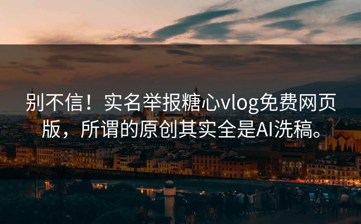 别不信！实名举报糖心vlog免费网页版，所谓的原创其实全是AI洗稿。