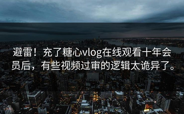 避雷！充了糖心vlog在线观看十年会员后，有些视频过审的逻辑太诡异了。
