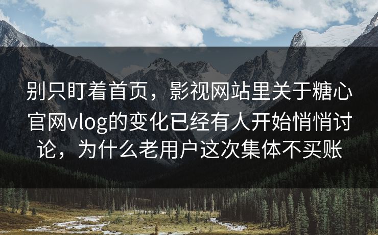 别只盯着首页，影视网站里关于糖心官网vlog的变化已经有人开始悄悄讨论，为什么老用户这次集体不买账