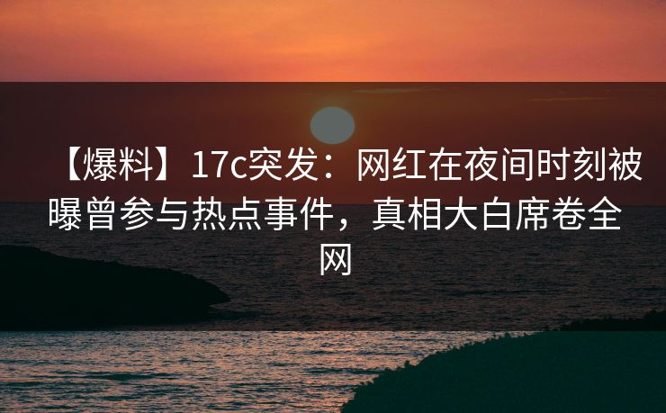 【爆料】17c突发：网红在夜间时刻被曝曾参与热点事件，真相大白席卷全网