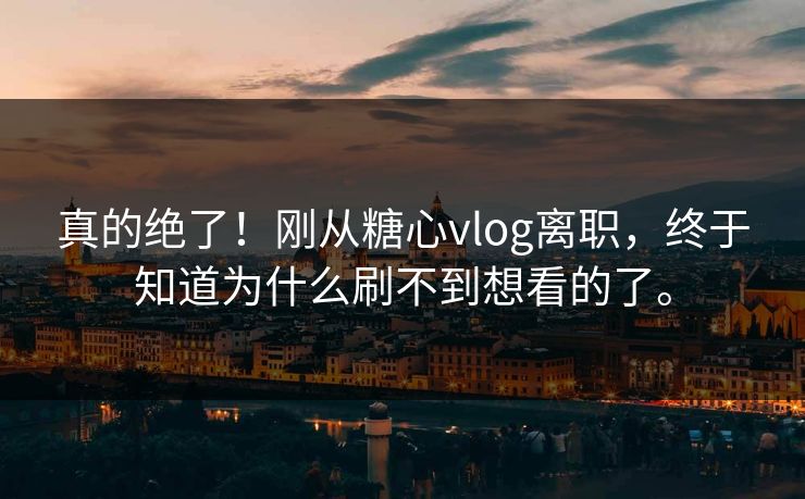 真的绝了！刚从糖心vlog离职，终于知道为什么刷不到想看的了。