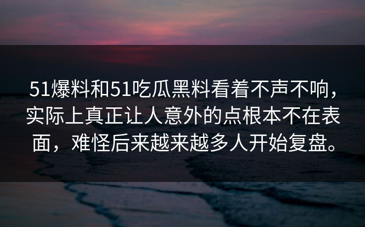 51爆料和51吃瓜黑料看着不声不响，实际上真正让人意外的点根本不在表面，难怪后来越来越多人开始复盘。