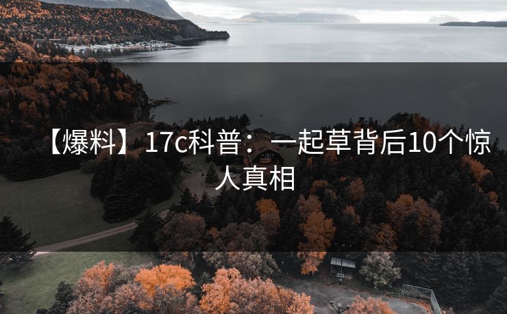 【爆料】17c科普：一起草背后10个惊人真相