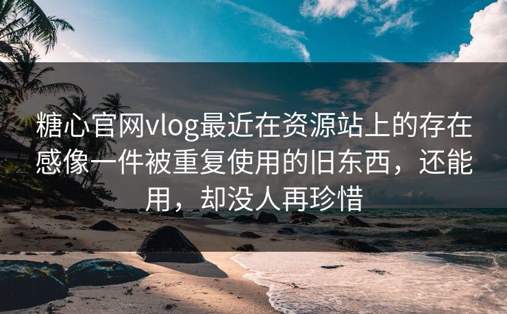 糖心官网vlog最近在资源站上的存在感像一件被重复使用的旧东西，还能用，却没人再珍惜