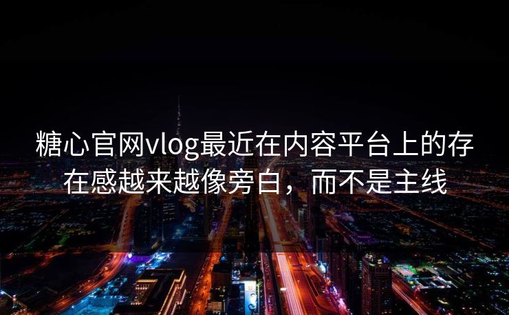 糖心官网vlog最近在内容平台上的存在感越来越像旁白，而不是主线