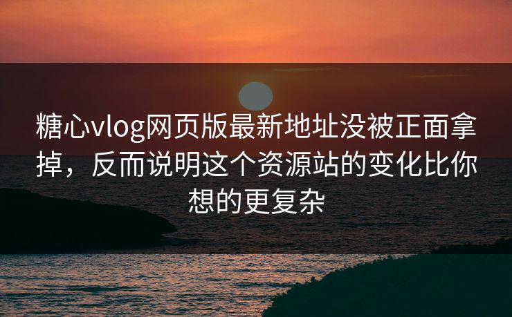 糖心vlog网页版最新地址没被正面拿掉，反而说明这个资源站的变化比你想的更复杂
