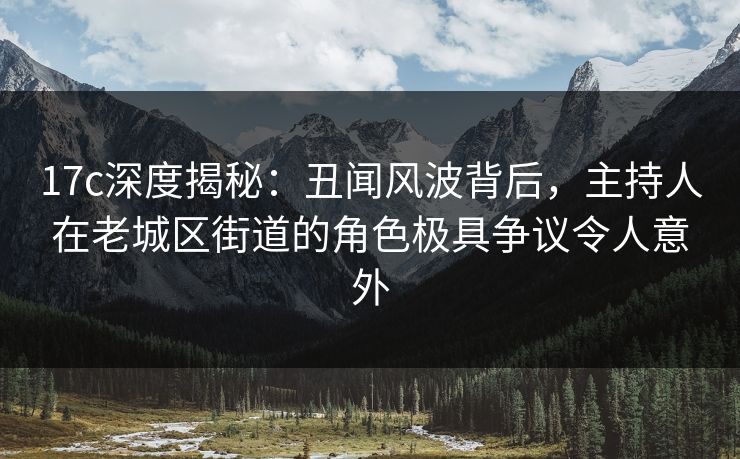 17c深度揭秘：丑闻风波背后，主持人在老城区街道的角色极具争议令人意外