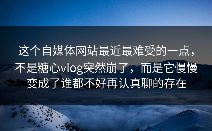 这个自媒体网站最近最难受的一点，不是糖心vlog突然崩了，而是它慢慢变成了谁都不好再认真聊的存在