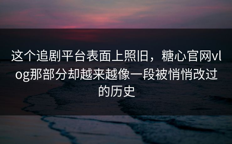 这个追剧平台表面上照旧，糖心官网vlog那部分却越来越像一段被悄悄改过的历史