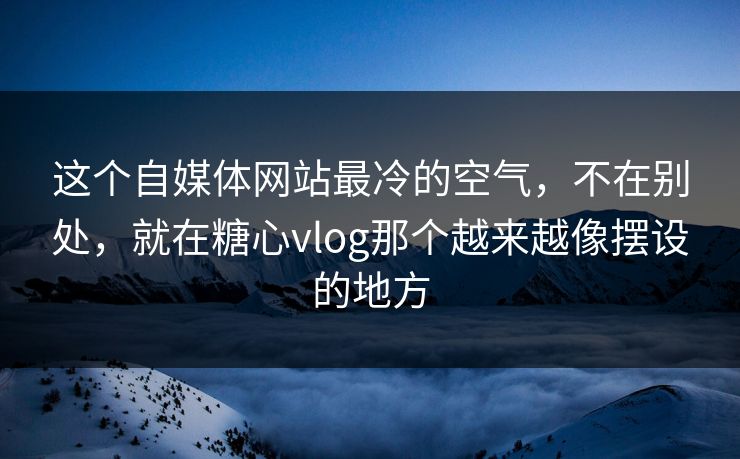 这个自媒体网站最冷的空气，不在别处，就在糖心vlog那个越来越像摆设的地方