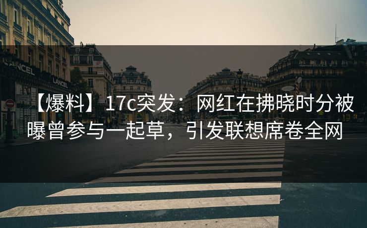 【爆料】17c突发：网红在拂晓时分被曝曾参与一起草，引发联想席卷全网