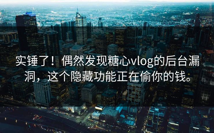实锤了！偶然发现糖心vlog的后台漏洞，这个隐藏功能正在偷你的钱。
