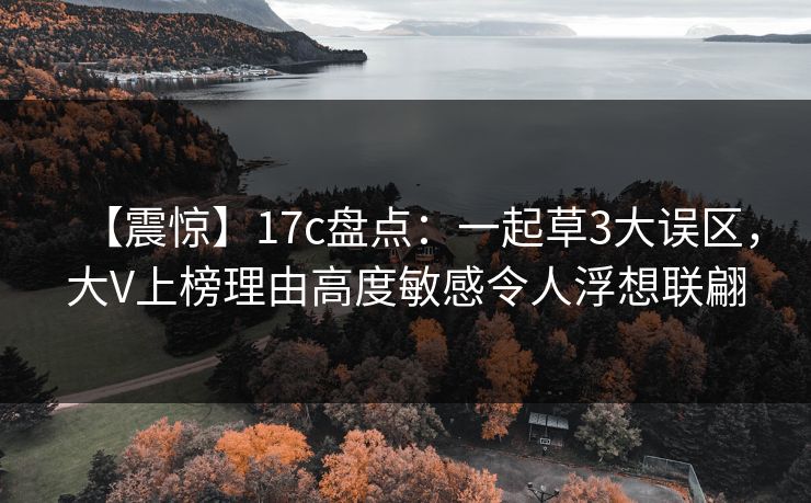 【震惊】17c盘点：一起草3大误区，大V上榜理由高度敏感令人浮想联翩