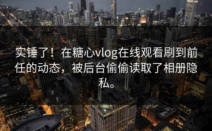实锤了！在糖心vlog在线观看刷到前任的动态，被后台偷偷读取了相册隐私。