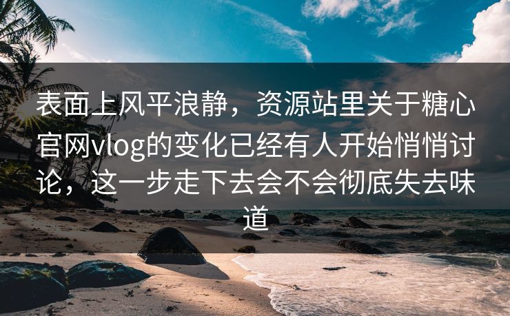 表面上风平浪静，资源站里关于糖心官网vlog的变化已经有人开始悄悄讨论，这一步走下去会不会彻底失去味道