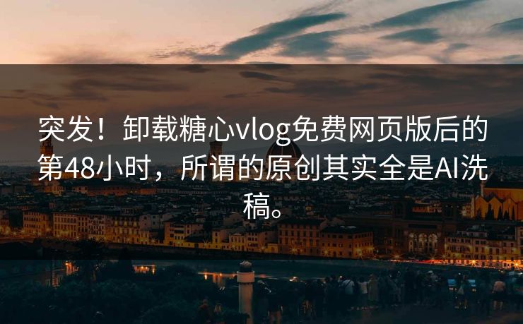 突发！卸载糖心vlog免费网页版后的第48小时，所谓的原创其实全是AI洗稿。