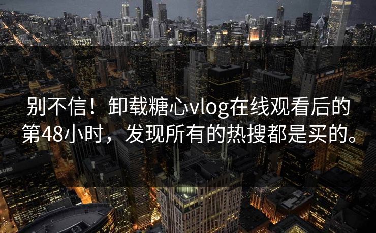 别不信！卸载糖心vlog在线观看后的第48小时，发现所有的热搜都是买的。