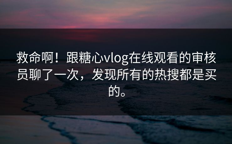救命啊！跟糖心vlog在线观看的审核员聊了一次，发现所有的热搜都是买的。