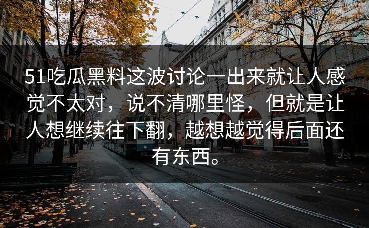 51吃瓜黑料这波讨论一出来就让人感觉不太对，说不清哪里怪，但就是让人想继续往下翻，越想越觉得后面还有东西。