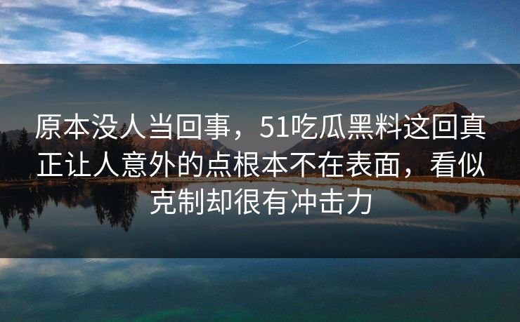 原本没人当回事，51吃瓜黑料这回真正让人意外的点根本不在表面，看似克制却很有冲击力