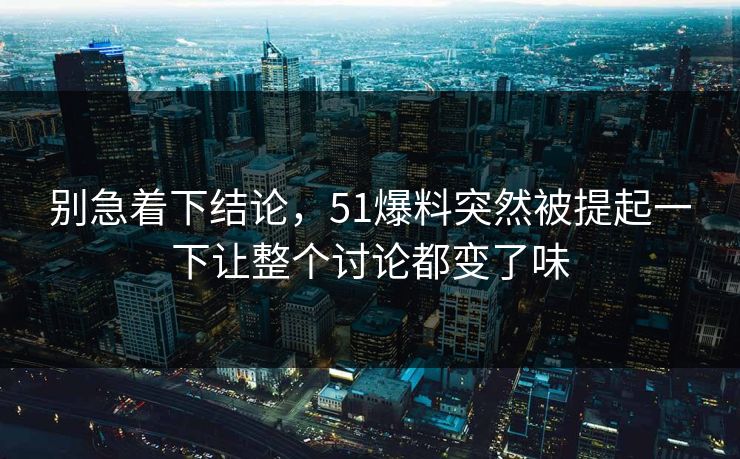 别急着下结论，51爆料突然被提起一下让整个讨论都变了味