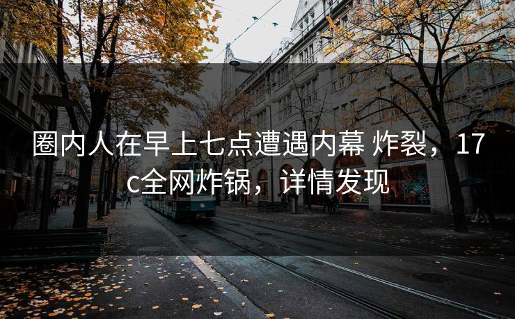 圈内人在早上七点遭遇内幕 炸裂，17c全网炸锅，详情发现
